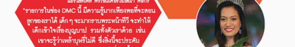 คุณสิปาง บุญแต่ง แอร์โฮสเตส พรีเซ็นเตอร์โฆษณา พิธีกร รายการในช่อง DMC นี้ มีความรู้มากเพียงพอที่จะสอน ลูกของเราได้ เด็กๆ จะมากราบพระหน้าทีวี จะทำให้ เด็กเข้าใจเรื่องบุญบาป รวมทั้งตัวเราด้วย เช่น เขาจะรู้ว่าเหล้าบุหรี่ไม่ดี ซึ่งสิ่งนี้จะประคับ ประคองลูกเราให้เป็นคนดีเมื่อโตขึ้นได้